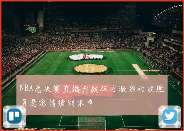 NBA总决赛直播开战双方激烈对攻胜负悬念持续到末节