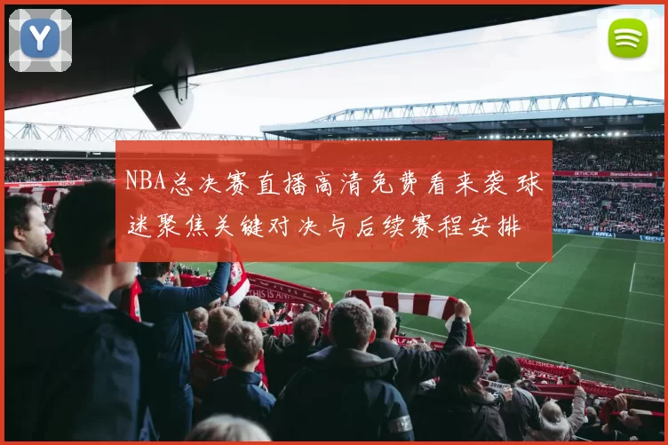 NBA总决赛直播高清免费看来袭 球迷聚焦关键对决与后续赛程安排