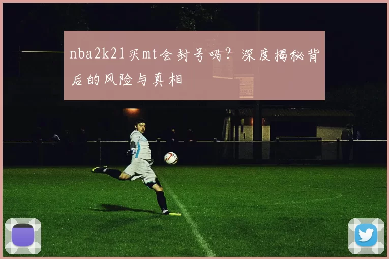 nba2k21买mt会封号吗？深度揭秘背后的风险与真相