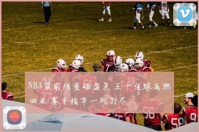 NBA最前线重磅盘点 五十佳球高燃回放 赛季精华一网打尽