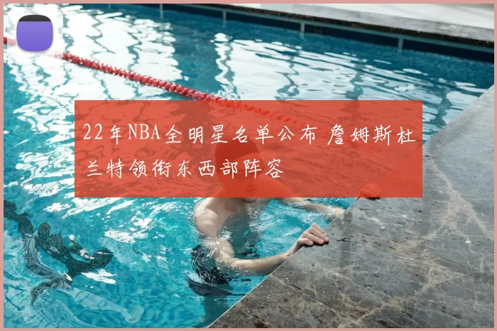 22年NBA全明星名单公布 詹姆斯杜兰特领衔东西部阵容
