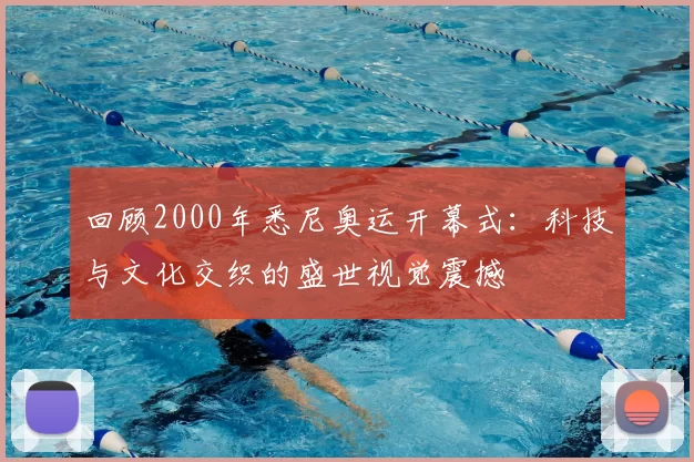 回顾2000年悉尼奥运开幕式：科技与文化交织的盛世视觉震撼