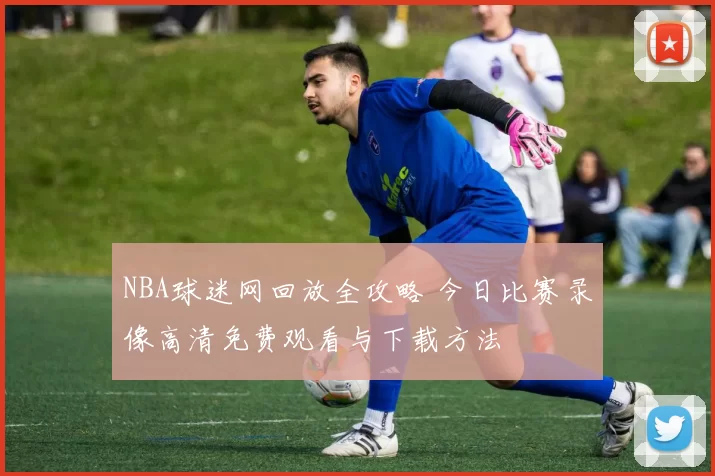 NBA球迷网回放全攻略 今日比赛录像高清免费观看与下载方法