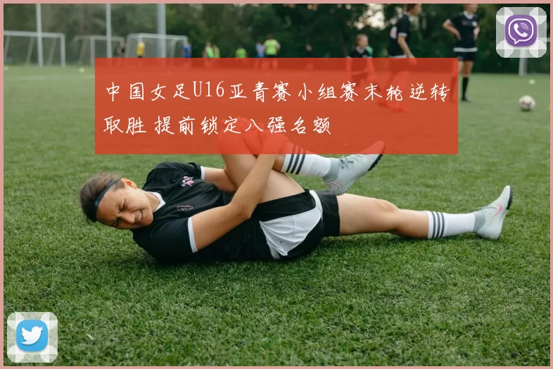 中国女足U16亚青赛小组赛末轮逆转取胜 提前锁定八强名额