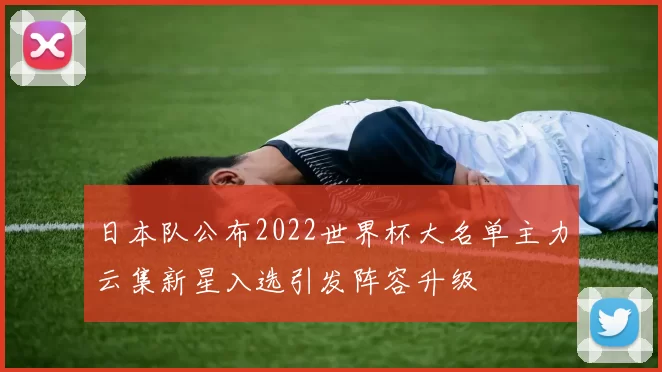 日本队公布2022世界杯大名单主力云集新星入选引发阵容升级