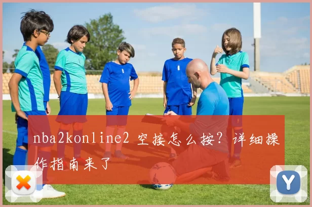 nba2konline2 空接怎么按？详细操作指南来了