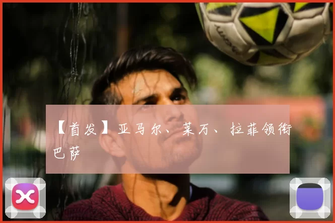 【首发】亚马尔、莱万、拉菲领衔巴萨