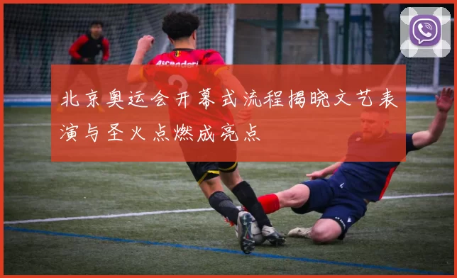 北京奥运会开幕式流程揭晓文艺表演与圣火点燃成亮点