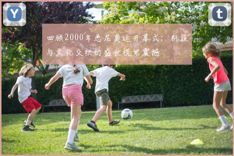 回顾2000年悉尼奥运开幕式：科技与文化交织的盛世视觉震撼