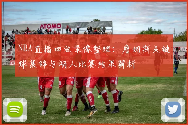 NBA直播回放录像整理：詹姆斯关键球集锦与湖人比赛结果解析