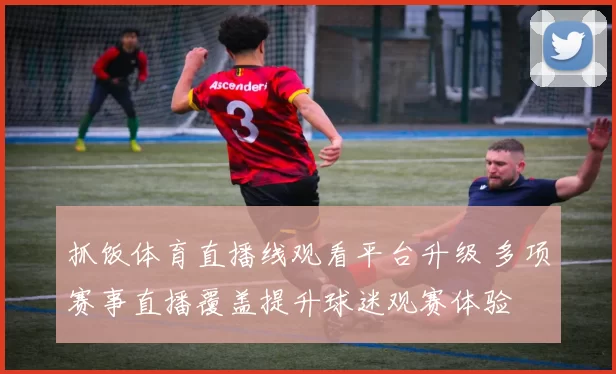 抓饭体育直播线观看平台升级 多项赛事直播覆盖提升球迷观赛体验