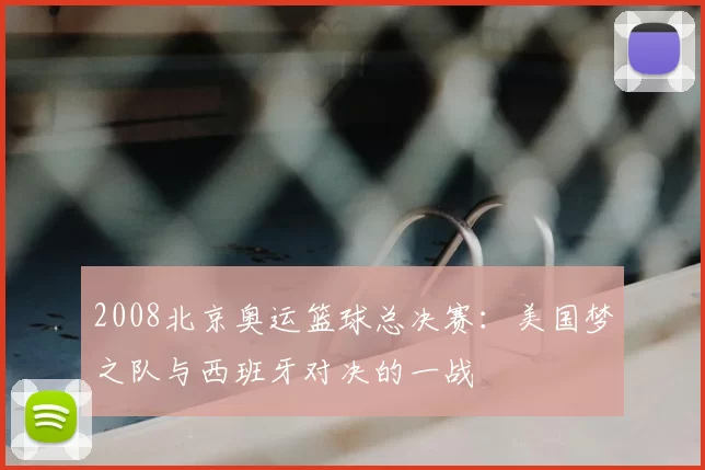 2008北京奥运篮球总决赛：美国梦之队与西班牙对决的一战