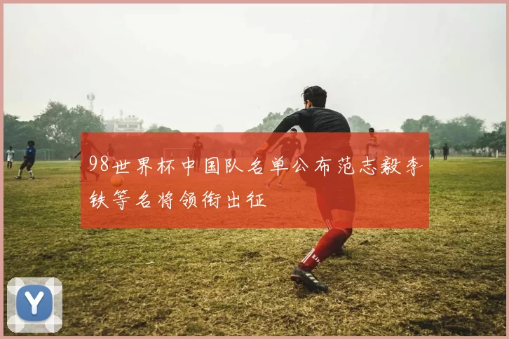 98世界杯中国队名单公布范志毅李铁等名将领衔出征