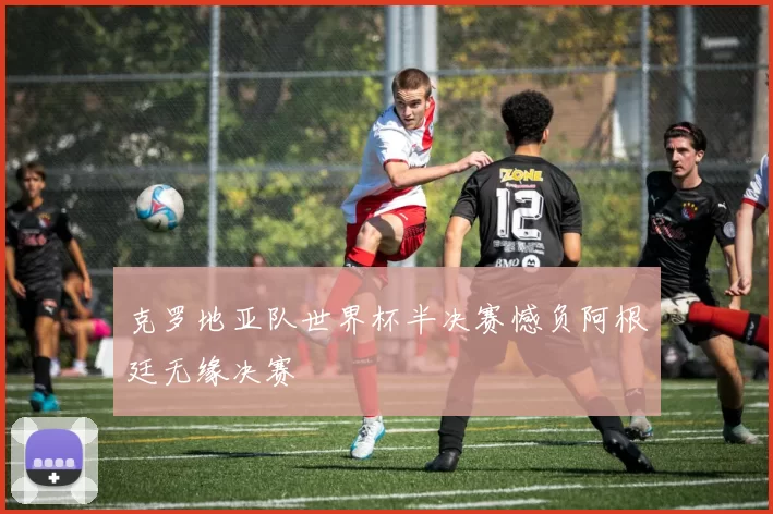 克罗地亚队世界杯半决赛憾负阿根廷无缘决赛