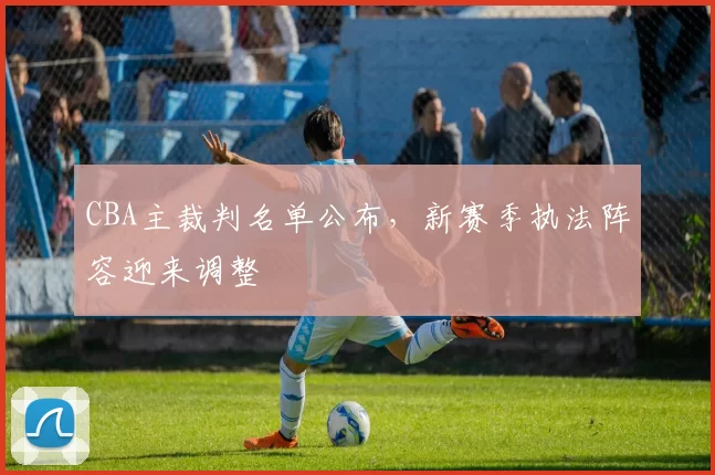 CBA主裁判名单公布，新赛季执法阵容迎来调整