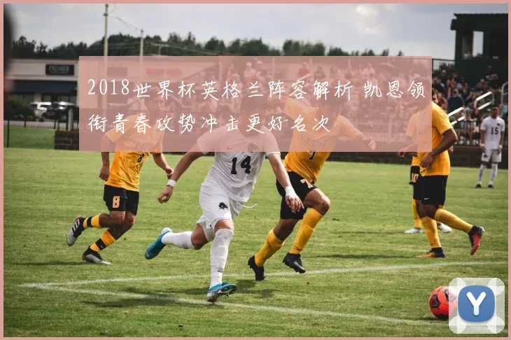 2018世界杯英格兰阵容解析 凯恩领衔青春攻势冲击更好名次