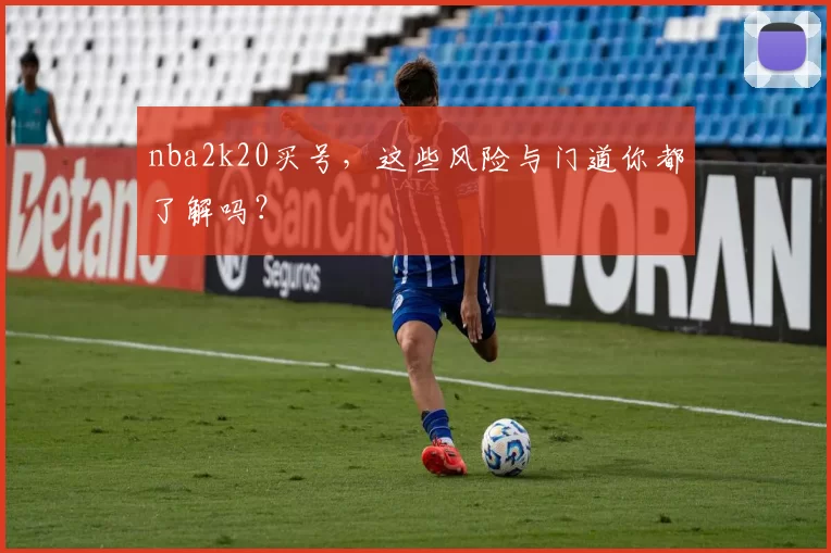 nba2k20买号，这些风险与门道你都了解吗？