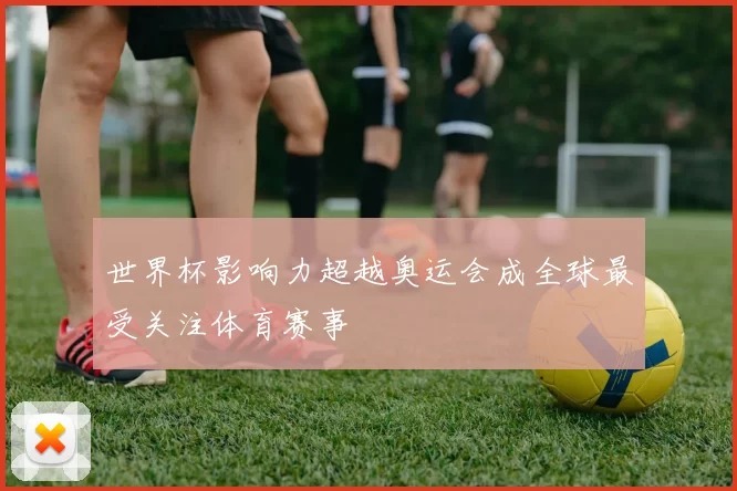 世界杯影响力超越奥运会成全球最受关注体育赛事