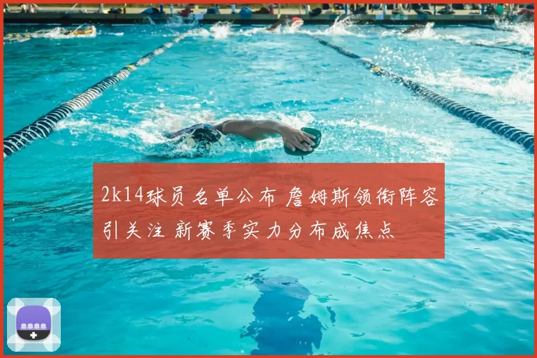 2k14球员名单公布 詹姆斯领衔阵容引关注 新赛季实力分布成焦点