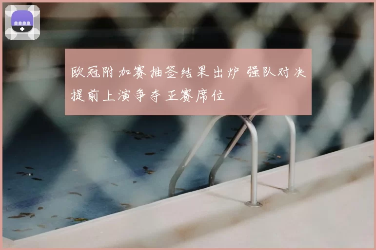 欧冠附加赛抽签结果出炉 强队对决提前上演争夺正赛席位