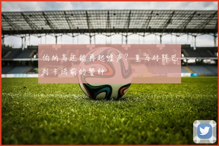 伯纳乌还能再起嘘声？皇马对阵巴列卡诺前的警钟