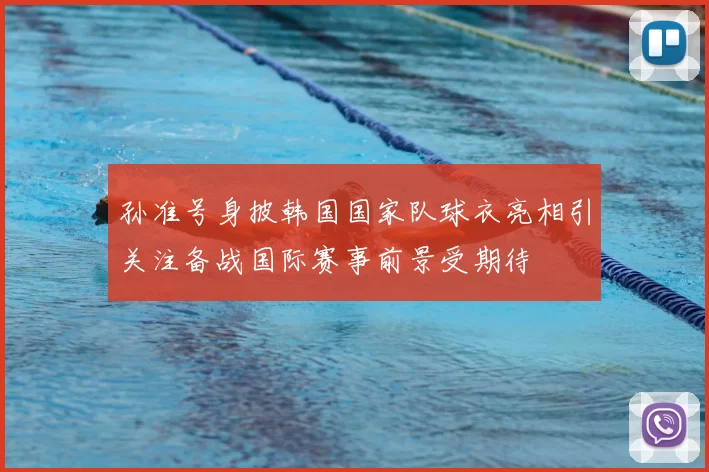 孙准号身披韩国国家队球衣亮相引关注备战国际赛事前景受期待