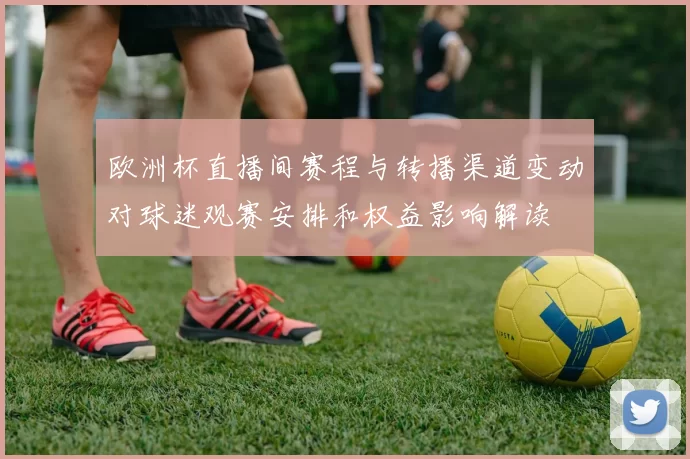 欧洲杯直播间赛程与转播渠道变动对球迷观赛安排和权益影响解读