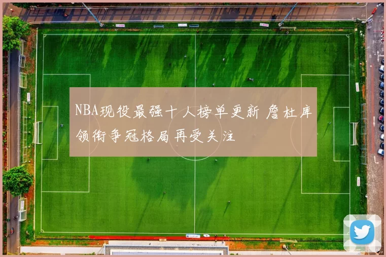 NBA现役最强十人榜单更新 詹杜库领衔争冠格局再受关注