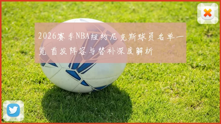 2026赛季NBA纽约尼克斯球员名单一览 首发阵容与替补深度解析