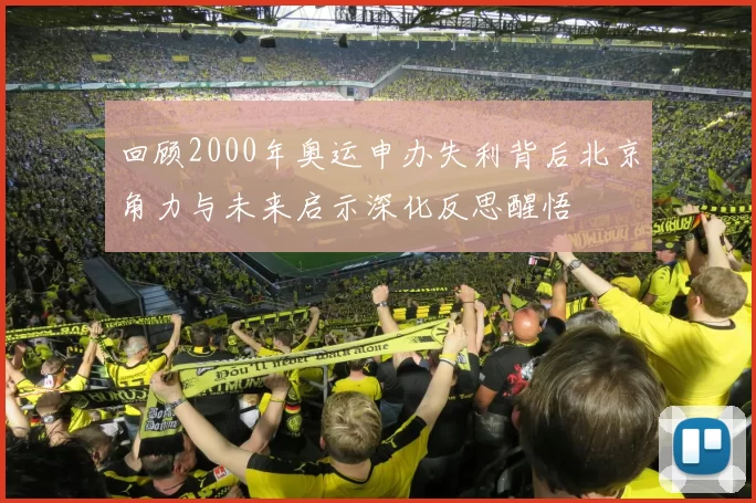 回顾2000年奥运申办失利背后北京角力与未来启示深化反思醒悟