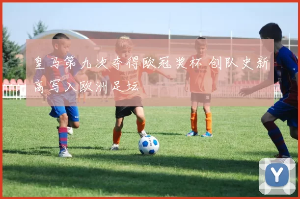 皇马第九次夺得欧冠奖杯 创队史新高写入欧洲足坛
