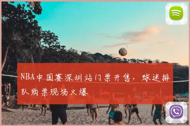 NBA中国赛深圳站门票开售，球迷排队购票现场火爆