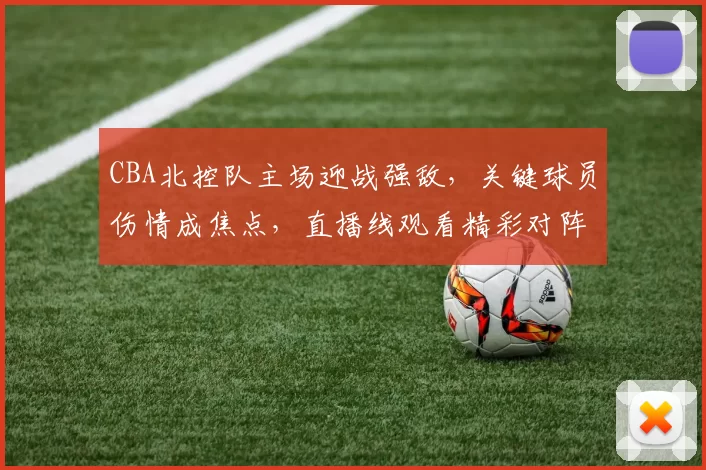 CBA北控队主场迎战强敌，关键球员伤情成焦点，直播线观看精彩对阵