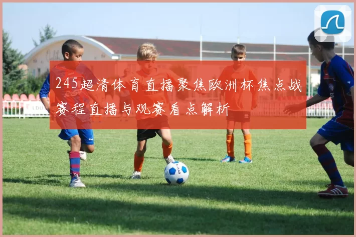 245超清体育直播聚焦欧洲杯焦点战赛程直播与观赛看点解析