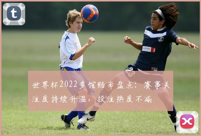 世界杯2022多馆赔率盘点：赛事关注度持续升温，投注热度不减