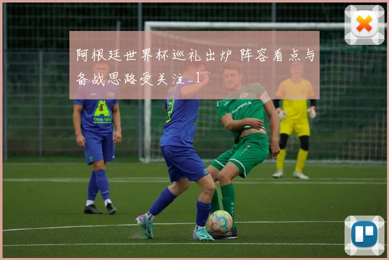 阿根廷世界杯巡礼出炉 阵容看点与备战思路受关注_1