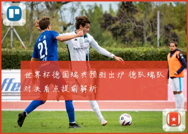 世界杯德国瑞典预测出炉 德队瑞队对决看点提前解析