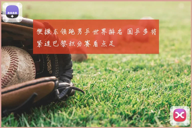樊振东领跑男乒世界排名 国乒多将紧追巴黎积分赛看点足