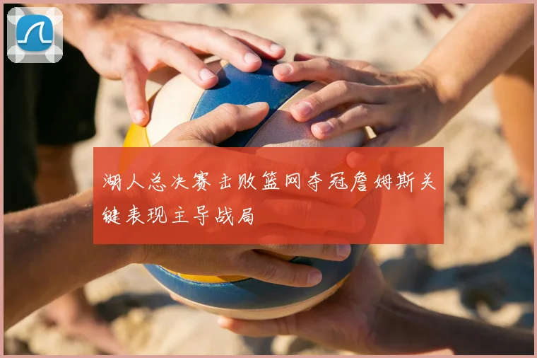 湖人总决赛击败篮网夺冠詹姆斯关键表现主导战局