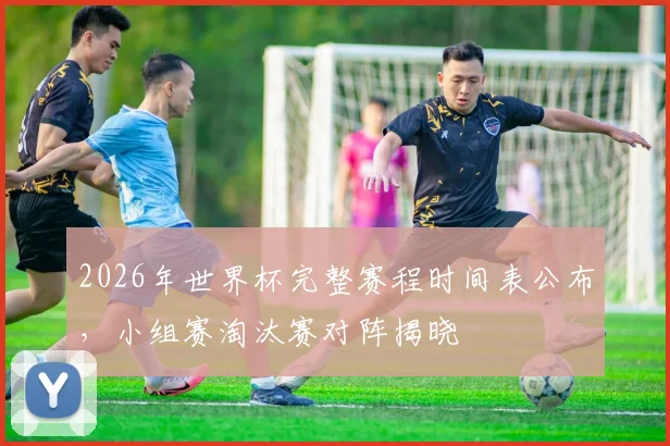 2026年世界杯完整赛程时间表公布，小组赛淘汰赛对阵揭晓