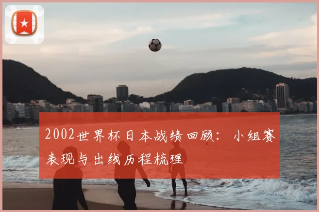 2002世界杯日本战绩回顾：小组赛表现与出线历程梳理