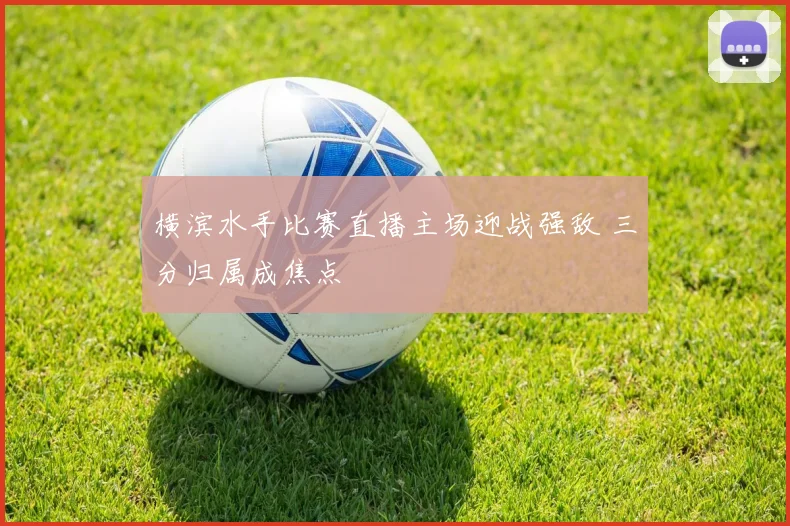 横滨水手比赛直播主场迎战强敌 三分归属成焦点