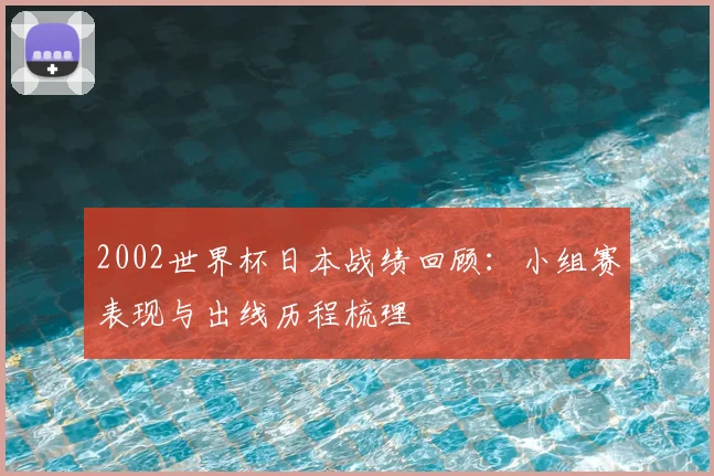 2002世界杯日本战绩回顾：小组赛表现与出线历程梳理