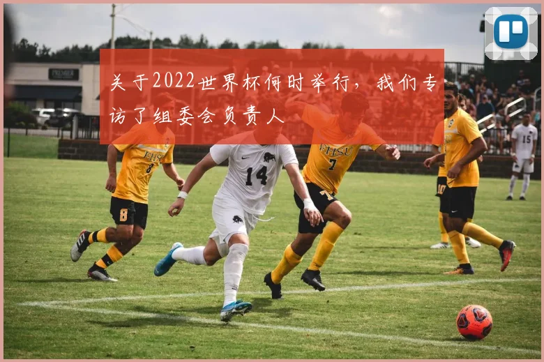 关于2022世界杯何时举行，我们专访了组委会负责人