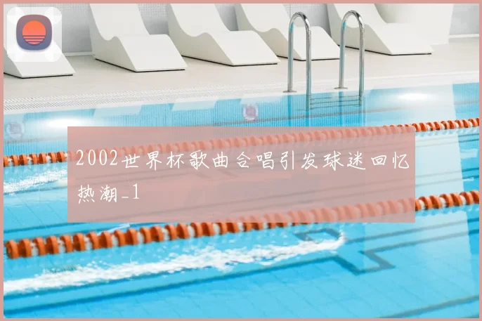 2002世界杯歌曲合唱引发球迷回忆热潮_1