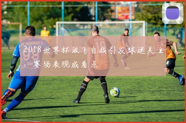2018世界杯放飞自我引发球迷关注，赛场表现成看点