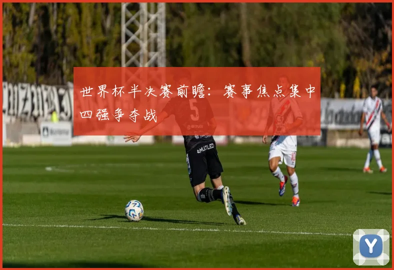 世界杯半决赛前瞻：赛事焦点集中四强争夺战
