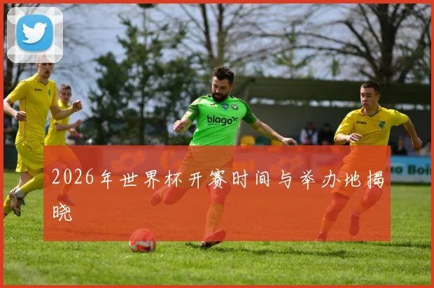 2026年世界杯开赛时间与举办地揭晓