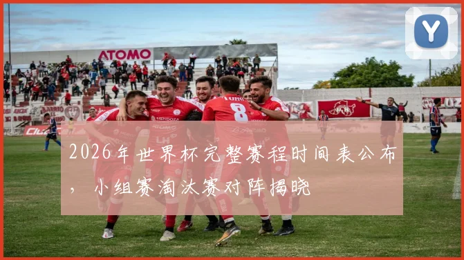 2026年世界杯完整赛程时间表公布,小组赛淘汰赛对阵揭晓