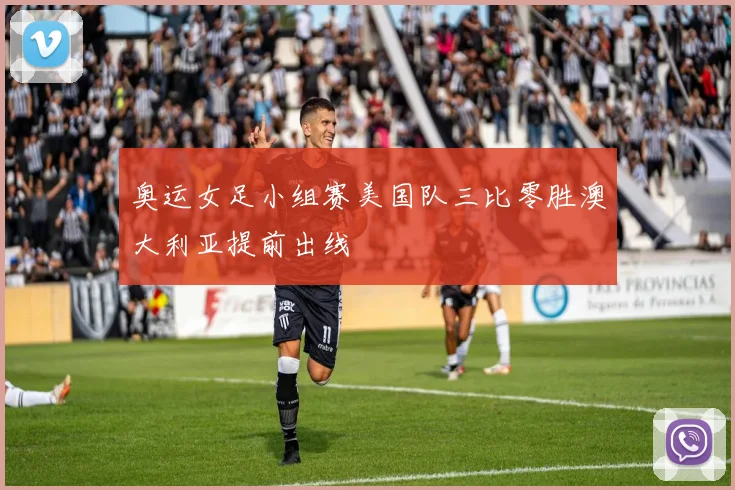 奥运女足小组赛美国队三比零胜澳大利亚提前出线